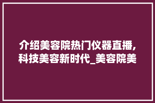 介绍美容院热门仪器直播,科技美容新时代_美容院美容仪器操作直播 介绍美容院热门仪器直播,科技美容新时代_美容院美容仪器操作直播 服饰装扮