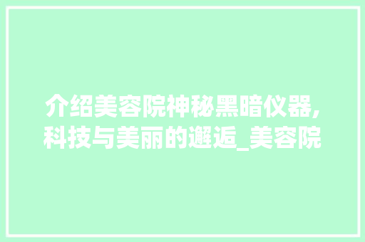 介绍美容院神秘黑暗仪器,科技与美丽的邂逅_美容院黑暗仪器 介绍美容院神秘黑暗仪器,科技与美丽的邂逅_美容院黑暗仪器 养生保健
