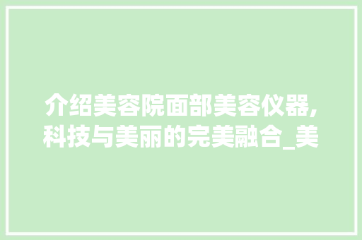 介绍美容院面部美容仪器,科技与美丽的完美融合_美容院仪器脸部美容图片 介绍美容院面部美容仪器,科技与美丽的完美融合_美容院仪器脸部美容图片 旅行地理