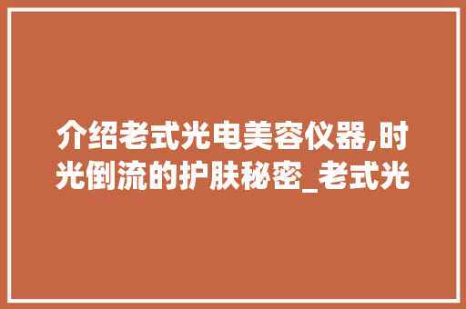 介绍老式光电美容仪器,时光倒流的护肤秘密_老式光电美容仪器图 介绍老式光电美容仪器,时光倒流的护肤秘密_老式光电美容仪器图 日用科普