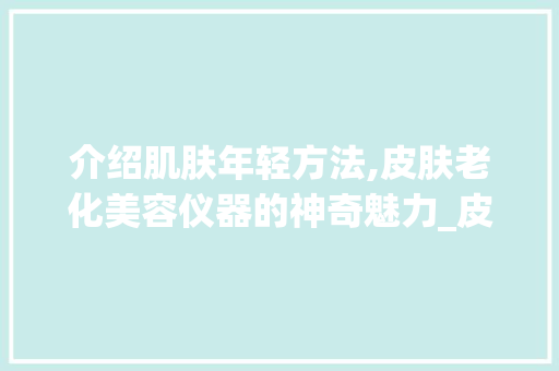 介绍肌肤年轻方法,皮肤老化美容仪器的神奇魅力_皮肤老化美容仪器图片 介绍肌肤年轻方法,皮肤老化美容仪器的神奇魅力_皮肤老化美容仪器图片 动手制作