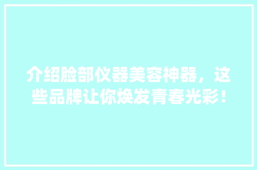 介绍脸部仪器美容神器，这些品牌让你焕发青春光彩！_脸部仪器美容推荐品牌 介绍脸部仪器美容神器，这些品牌让你焕发青春光彩！_脸部仪器美容推荐品牌 旅行地理
