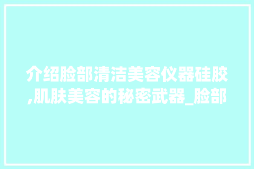 介绍脸部清洁美容仪器硅胶,肌肤美容的秘密武器_脸部清洁美容仪器硅胶 介绍脸部清洁美容仪器硅胶,肌肤美容的秘密武器_脸部清洁美容仪器硅胶 动手制作