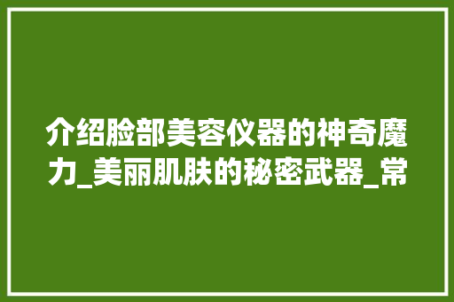 介绍脸部美容仪器的神奇魔力_美丽肌肤的秘密武器_常规脸部美容仪器图片 介绍脸部美容仪器的神奇魔力_美丽肌肤的秘密武器_常规脸部美容仪器图片 美容塑身