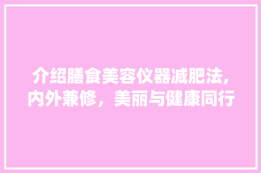 介绍膳食美容仪器减肥法,内外兼修，美丽与健康同行_膳食美容仪器减肥方法 介绍膳食美容仪器减肥法,内外兼修，美丽与健康同行_膳食美容仪器减肥方法 旅行地理