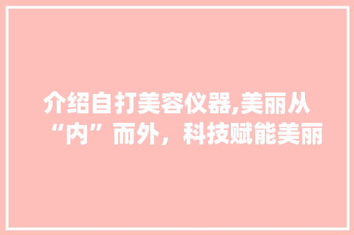 介绍自打美容仪器,美丽从“内”而外，科技赋能美丽人生_自打美容仪器有哪些 介绍自打美容仪器,美丽从“内”而外，科技赋能美丽人生_自打美容仪器有哪些 饮食拾萃