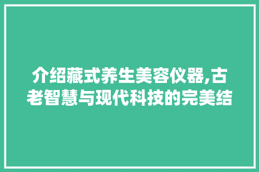 介绍藏式养生美容仪器,古老智慧与现代科技的完美结合_藏式养生美容仪器图片 介绍藏式养生美容仪器,古老智慧与现代科技的完美结合_藏式养生美容仪器图片 服饰装扮