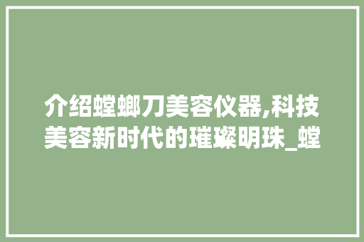 介绍螳螂刀美容仪器,科技美容新时代的璀璨明珠_螳螂刀美容仪器价格 介绍螳螂刀美容仪器,科技美容新时代的璀璨明珠_螳螂刀美容仪器价格 服饰装扮