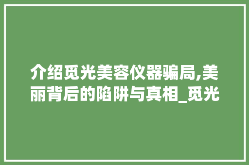 介绍觅光美容仪器骗局,美丽背后的陷阱与真相_觅光美容仪器骗局 介绍觅光美容仪器骗局,美丽背后的陷阱与真相_觅光美容仪器骗局 家居时尚