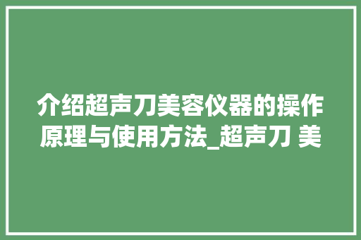 介绍超声刀美容仪器的操作原理与使用方法_超声刀 美容 仪器 操作 介绍超声刀美容仪器的操作原理与使用方法_超声刀 美容 仪器 操作 服饰装扮