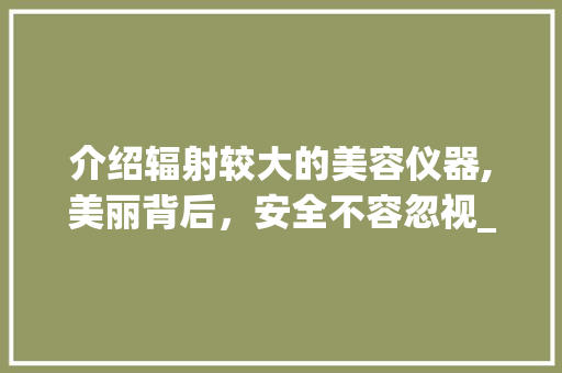 介绍辐射较大的美容仪器,美丽背后，安全不容忽视_辐射较大的美容仪器 介绍辐射较大的美容仪器,美丽背后，安全不容忽视_辐射较大的美容仪器 服饰装扮