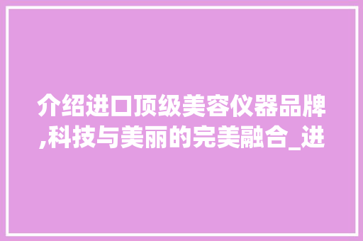 介绍进口顶级美容仪器品牌,科技与美丽的完美融合_进口顶级美容仪器品牌 介绍进口顶级美容仪器品牌,科技与美丽的完美融合_进口顶级美容仪器品牌 日用科普
