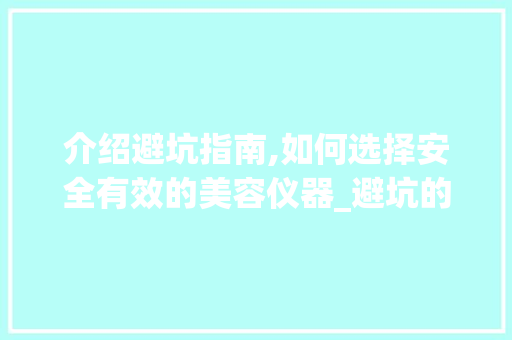 介绍避坑指南,如何选择安全有效的美容仪器_避坑的美容仪器 介绍避坑指南,如何选择安全有效的美容仪器_避坑的美容仪器 动手制作