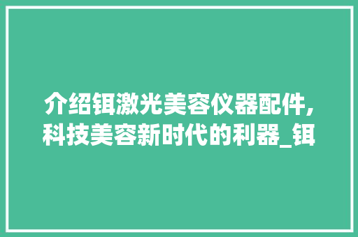 介绍铒激光美容仪器配件,科技美容新时代的利器_铒激光美容仪器配件 介绍铒激光美容仪器配件,科技美容新时代的利器_铒激光美容仪器配件 服饰装扮