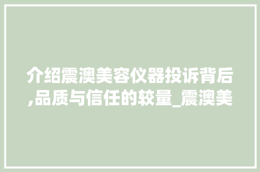 介绍震澳美容仪器投诉背后,品质与信任的较量_震澳美容仪器投诉 介绍震澳美容仪器投诉背后,品质与信任的较量_震澳美容仪器投诉 服饰装扮