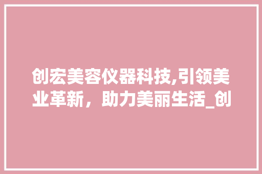 创宏美容仪器科技,引领美业革新，助力美丽生活_创宏美容仪器科技 创宏美容仪器科技,引领美业革新，助力美丽生活_创宏美容仪器科技 动手制作