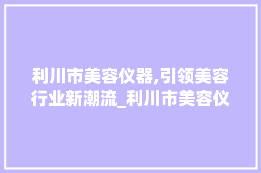 利川市美容仪器,引领美容行业新潮流_利川市美容仪器 利川市美容仪器,引领美容行业新潮流_利川市美容仪器 养生保健