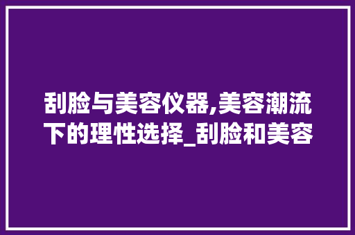 刮脸与美容仪器,美容潮流下的理性选择_刮脸和美容仪器好不 刮脸与美容仪器,美容潮流下的理性选择_刮脸和美容仪器好不 旅行地理