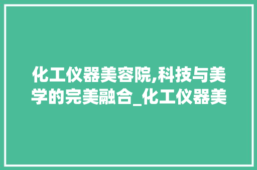 化工仪器美容院,科技与美学的完美融合_化工仪器美容院 化工仪器美容院,科技与美学的完美融合_化工仪器美容院 动手制作
