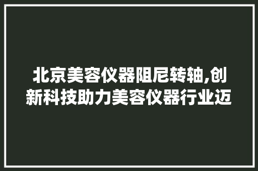 北京美容仪器阻尼转轴,创新科技助力美容仪器行业迈向新高度_北京美容仪器阻尼转轴 北京美容仪器阻尼转轴,创新科技助力美容仪器行业迈向新高度_北京美容仪器阻尼转轴 养生保健
