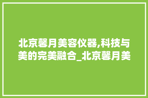 北京馨月美容仪器,科技与美的完美融合_北京馨月美容仪器 北京馨月美容仪器,科技与美的完美融合_北京馨月美容仪器 服饰装扮