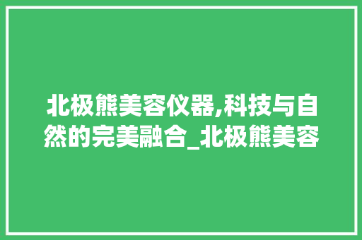 北极熊美容仪器,科技与自然的完美融合_北极熊美容仪器 北极熊美容仪器,科技与自然的完美融合_北极熊美容仪器 家居时尚