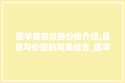 医学美容仪器价格介绍,品质与价值的完美结合_医学美容仪器价格 医学美容仪器价格介绍,品质与价值的完美结合_医学美容仪器价格 美容塑身