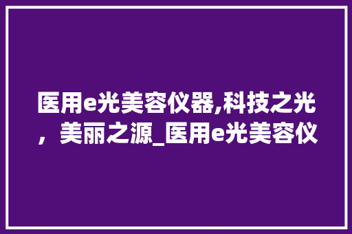 医用e光美容仪器,科技之光，美丽之源_医用e光美容仪器 医用e光美容仪器,科技之光，美丽之源_医用e光美容仪器 服饰装扮