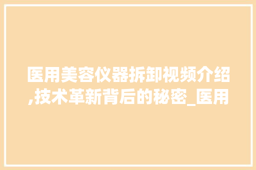医用美容仪器拆卸视频介绍,技术革新背后的秘密_医用美容仪器拆卸视频 医用美容仪器拆卸视频介绍,技术革新背后的秘密_医用美容仪器拆卸视频 服饰装扮