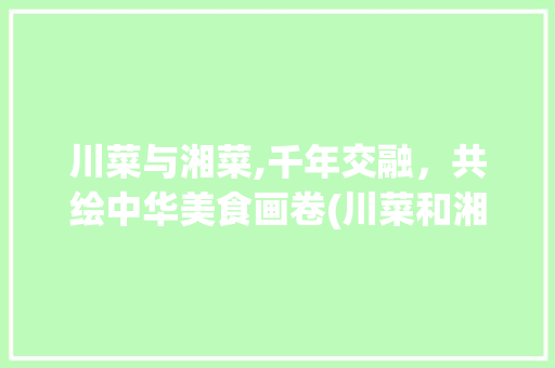 川菜与湘菜,千年交融，共绘中华美食画卷(川菜和湘菜有关系吗) 川菜与湘菜,千年交融，共绘中华美食画卷(川菜和湘菜有关系吗) 饮食拾萃