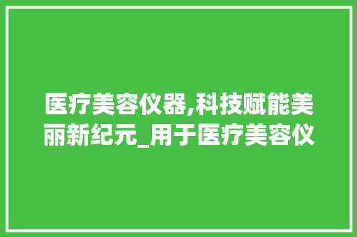 医疗美容仪器,科技赋能美丽新纪元_用于医疗美容仪器英语 医疗美容仪器,科技赋能美丽新纪元_用于医疗美容仪器英语 养生保健