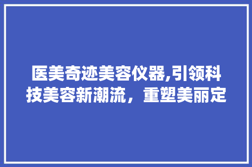 医美奇迹美容仪器,引领科技美容新潮流，重塑美丽定义_医美奇迹美容仪器 医美奇迹美容仪器,引领科技美容新潮流，重塑美丽定义_医美奇迹美容仪器 家居时尚