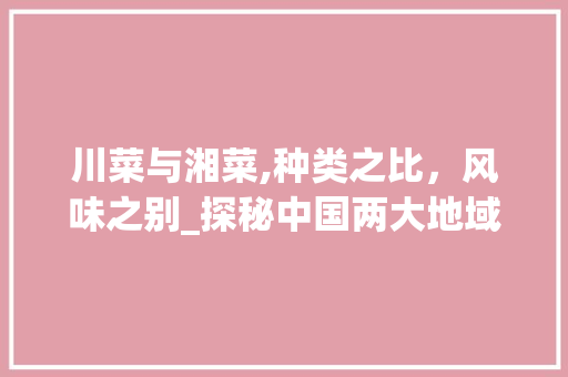 川菜与湘菜,种类之比，风味之别_探秘中国两大地域菜系的魅力(川菜种类比湘菜多) 川菜与湘菜,种类之比，风味之别_探秘中国两大地域菜系的魅力(川菜种类比湘菜多) 饮食拾萃