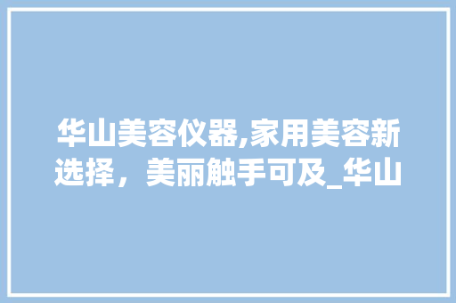 华山美容仪器,家用美容新选择，美丽触手可及_华山美容仪器推荐家用 华山美容仪器,家用美容新选择，美丽触手可及_华山美容仪器推荐家用 饮食拾萃