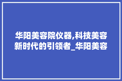 华阳美容院仪器,科技美容新时代的引领者_华阳美容院仪器 华阳美容院仪器,科技美容新时代的引领者_华阳美容院仪器 旅行地理