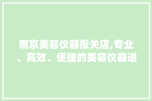 南京美容仪器报关店,专业、高效、便捷的美容仪器进出口服务_南京美容仪器报关店 南京美容仪器报关店,专业、高效、便捷的美容仪器进出口服务_南京美容仪器报关店 服饰装扮
