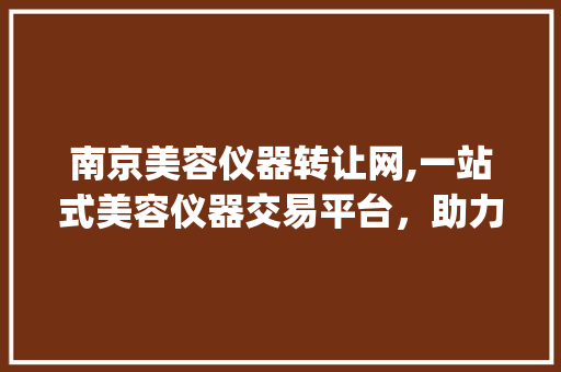 南京美容仪器转让网,一站式美容仪器交易平台，助力美业发展_南京美容仪器转让网 南京美容仪器转让网,一站式美容仪器交易平台，助力美业发展_南京美容仪器转让网 养生保健