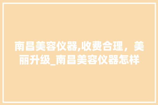 南昌美容仪器,收费合理，美丽升级_南昌美容仪器怎样收费 南昌美容仪器,收费合理，美丽升级_南昌美容仪器怎样收费 美容塑身