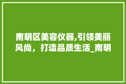 南明区美容仪器,引领美丽风尚，打造品质生活_南明区美容仪器 南明区美容仪器,引领美丽风尚，打造品质生活_南明区美容仪器 饮食拾萃