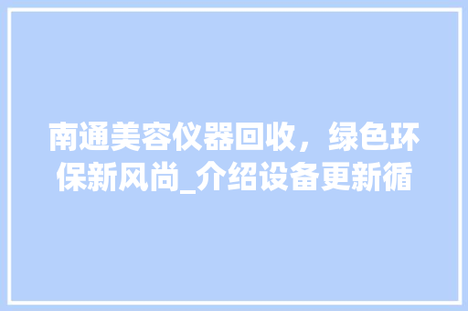 南通美容仪器回收，绿色环保新风尚_介绍设备更新循环密码_南通美容仪器回收电话 南通美容仪器回收，绿色环保新风尚_介绍设备更新循环密码_南通美容仪器回收电话 动手制作