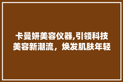 卡曼妍美容仪器,引领科技美容新潮流，焕发肌肤年轻光彩_卡曼妍美容仪器 卡曼妍美容仪器,引领科技美容新潮流，焕发肌肤年轻光彩_卡曼妍美容仪器 饮食拾萃