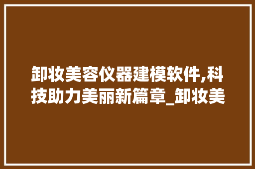 卸妆美容仪器建模软件,科技助力美丽新篇章_卸妆美容仪器建模软件 卸妆美容仪器建模软件,科技助力美丽新篇章_卸妆美容仪器建模软件 动手制作