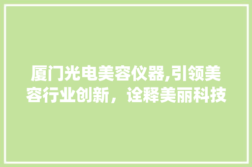 厦门光电美容仪器,引领美容行业创新，诠释美丽科技力量_厦门光电美容仪器公司 厦门光电美容仪器,引领美容行业创新，诠释美丽科技力量_厦门光电美容仪器公司 美容塑身