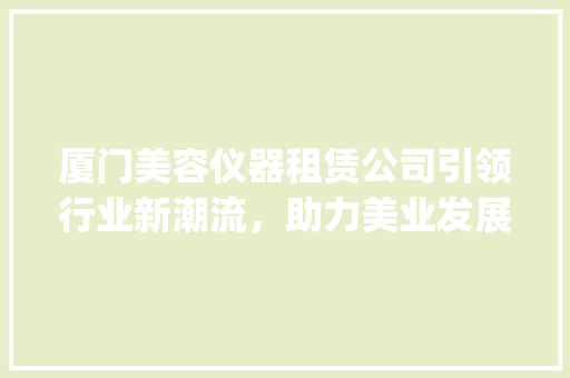 厦门美容仪器租赁公司引领行业新潮流，助力美业发展_厦门美容仪器租赁公司 厦门美容仪器租赁公司引领行业新潮流，助力美业发展_厦门美容仪器租赁公司 动手制作