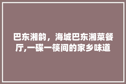 巴东湘韵，海城巴东湘菜餐厅,一碟一筷间的家乡味道(海城巴东湘菜餐厅叫什么) 巴东湘韵，海城巴东湘菜餐厅,一碟一筷间的家乡味道(海城巴东湘菜餐厅叫什么) 饮食拾萃