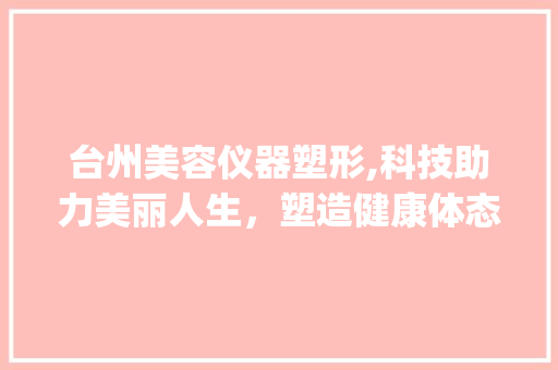台州美容仪器塑形,科技助力美丽人生，塑造健康体态_台州美容仪器塑形 台州美容仪器塑形,科技助力美丽人生，塑造健康体态_台州美容仪器塑形 日用科普