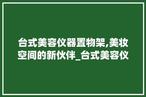 台式美容仪器置物架,美妆空间的新伙伴_台式美容仪器置物架图片 台式美容仪器置物架,美妆空间的新伙伴_台式美容仪器置物架图片 美容塑身