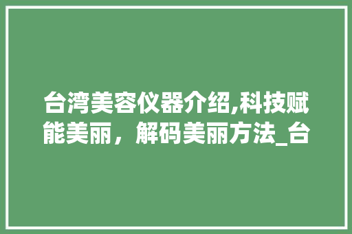 台湾美容仪器介绍,科技赋能美丽，解码美丽方法_台湾美容仪器推荐介绍 台湾美容仪器介绍,科技赋能美丽，解码美丽方法_台湾美容仪器推荐介绍 养生保健