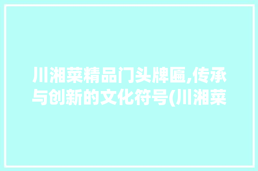 川湘菜精品门头牌匾,传承与创新的文化符号(川湘菜精品门头牌匾) 川湘菜精品门头牌匾,传承与创新的文化符号(川湘菜精品门头牌匾) 饮食拾萃