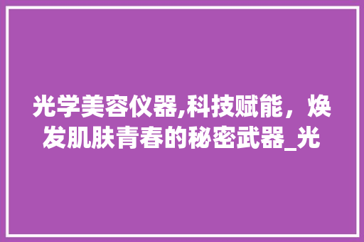 光学美容仪器,科技赋能，焕发肌肤青春的秘密武器_光学美容仪器 知乎 光学美容仪器,科技赋能，焕发肌肤青春的秘密武器_光学美容仪器 知乎 服饰装扮